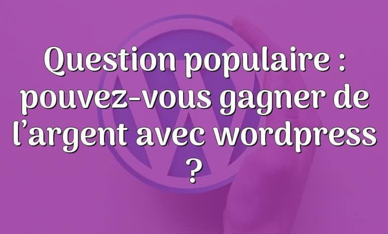 Question populaire : pouvez-vous gagner de l’argent avec wordpress ?